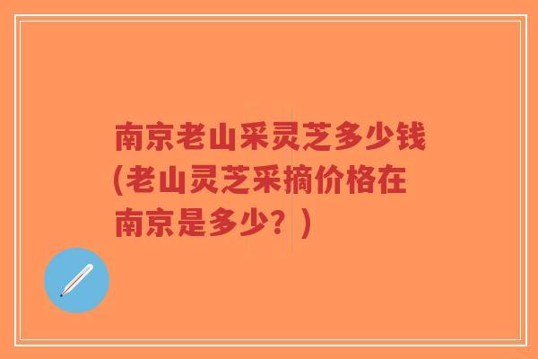 南京老山采灵芝多少钱(老山灵芝采摘价格在南京是多少?)-第1张图片-超越 南京老山采灵芝多少钱(老山灵芝采摘价格在南京是多少?)-第1张图片-超越