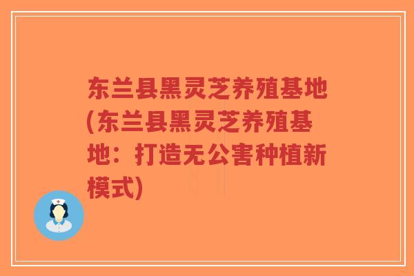 东兰县黑灵芝养殖基地(东兰县黑灵芝养殖基地:打造无公害种植新模式)-第1张图片-超越 东兰县黑灵芝养殖基地(东兰县黑灵芝养殖基地:打造无公害种植新模式)-第1张图片-超越