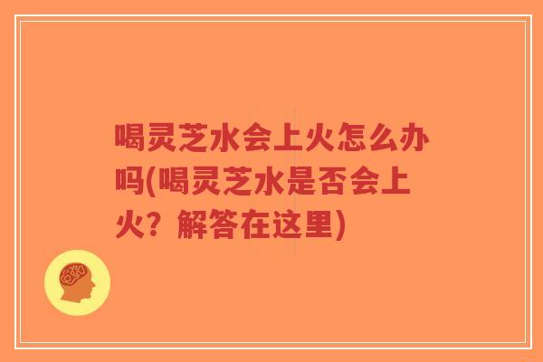 喝灵芝水会上火怎么办吗(喝灵芝水是否会上火?解答在这里)-第1张图片-超越 喝灵芝水会上火怎么办吗(喝灵芝水是否会上火?解答在这里)-第1张图片-超越