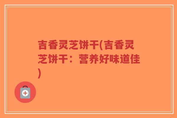 吉香灵芝饼干(吉香灵芝饼干:营养好味道佳)-第1张图片-超越 吉香灵芝饼干(吉香灵芝饼干:营养好味道佳)-第1张图片-超越