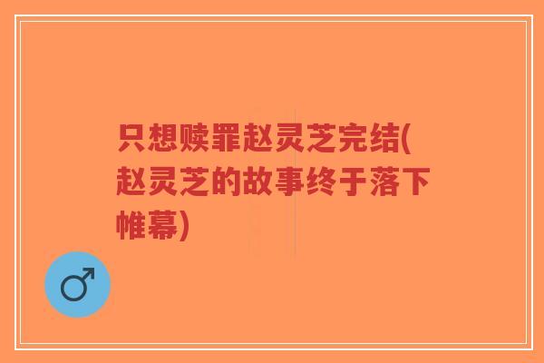 只想赎罪赵灵芝完结(赵灵芝的故事终于落下帷幕)-第1张图片-超越 只想赎罪赵灵芝完结(赵灵芝的故事终于落下帷幕)-第1张图片-超越