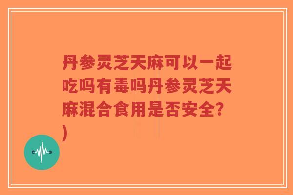丹参灵芝天麻可以一起吃吗有毒吗丹参灵芝天麻混合食用是否安全?)-第1张图片-超越 丹参灵芝天麻可以一起吃吗有毒吗丹参灵芝天麻混合食用是否安全?)-第1张图片-超越