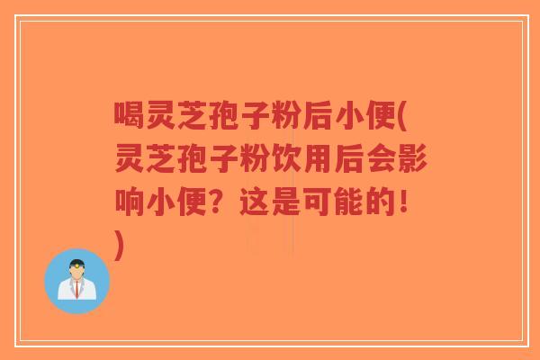 喝灵芝孢子粉后小便(灵芝孢子粉饮用后会影响小便?这是可能的!)-第1张图片-超越 喝灵芝孢子粉后小便(灵芝孢子粉饮用后会影响小便?这是可能的!)-第1张图片-超越