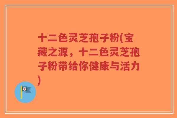 十二色灵芝孢子粉(宝藏之源,十二色灵芝孢子粉带给你健康与活力)-第1张图片-超越 十二色灵芝孢子粉(宝藏之源,十二色灵芝孢子粉带给你健康与活力)-第1张图片-超越