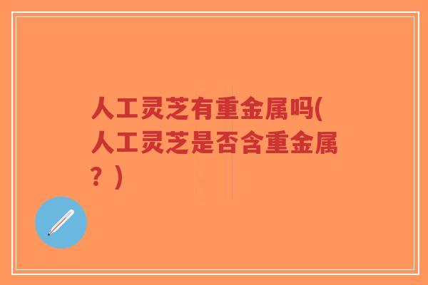 人工灵芝有重金属吗(人工灵芝是否含重金属?)-第1张图片-超越 人工灵芝有重金属吗(人工灵芝是否含重金属?)-第1张图片-超越