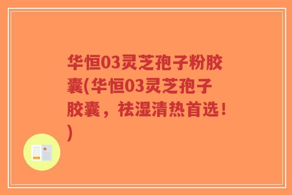 华恒03灵芝孢子粉胶囊(华恒03灵芝孢子胶囊，祛湿清热首选！)-第1张图片-超越