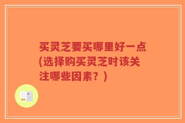 买灵芝要买哪里好一点(选择购买灵芝时该关注哪些因素?)-第1张图片-超越 买灵芝要买哪里好一点(选择购买灵芝时该关注哪些因素?)-第1张图片-超越