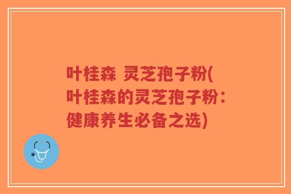 叶桂森 灵芝孢子粉(叶桂森的灵芝孢子粉:健康养生必备之选)-第1张图片-超越 叶桂森 灵芝孢子粉(叶桂森的灵芝孢子粉:健康养生必备之选)-第1张图片-超越