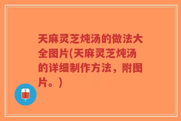 天麻灵芝炖汤的做法大全图片(天麻灵芝炖汤的详细制作方法,附图片。)-第1张图片-超越 天麻灵芝炖汤的做法大全图片(天麻灵芝炖汤的详细制作方法,附图片。)-第1张图片-超越
