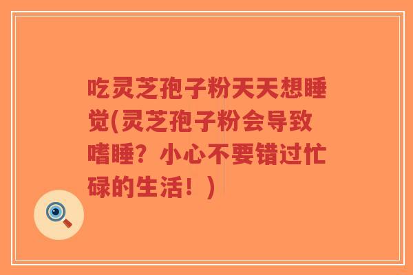 吃灵芝孢子粉天天想睡觉(灵芝孢子粉会导致嗜睡?小心不要错过忙碌的生活!)-第1张图片-超越 吃灵芝孢子粉天天想睡觉(灵芝孢子粉会导致嗜睡?小心不要错过忙碌的生活!)-第1张图片-超越