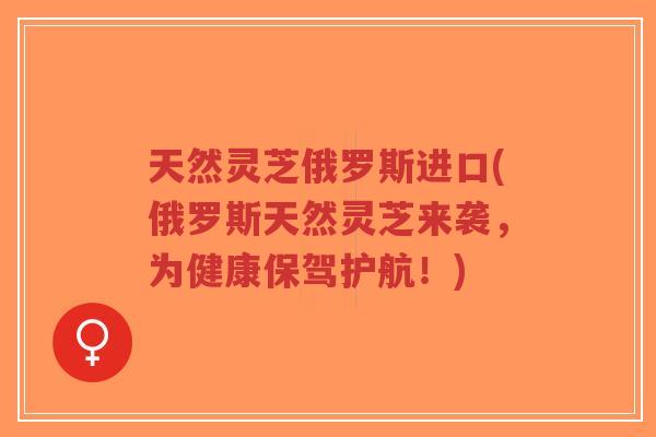 天然灵芝俄罗斯进口(俄罗斯天然灵芝来袭,为健康保驾护航!)-第1张图片-超越 天然灵芝俄罗斯进口(俄罗斯天然灵芝来袭,为健康保驾护航!)-第1张图片-超越