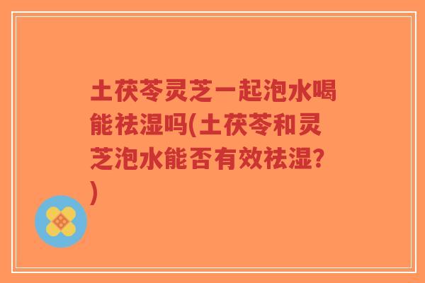 土茯苓灵芝一起泡水喝能祛湿吗(土茯苓和灵芝泡水能否有效祛湿?)-第1张图片-超越 土茯苓灵芝一起泡水喝能祛湿吗(土茯苓和灵芝泡水能否有效祛湿?)-第1张图片-超越