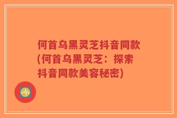 何首乌黑灵芝抖音同款(何首乌黑灵芝:探索抖音同款美容秘密)-第1张图片-超越 何首乌黑灵芝抖音同款(何首乌黑灵芝:探索抖音同款美容秘密)-第1张图片-超越