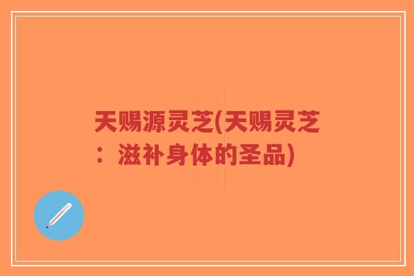 天赐源灵芝(天赐灵芝：滋补身体的圣品)-第1张图片-超越