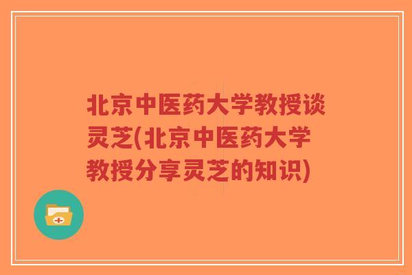 北京中医药大学教授谈灵芝(北京中医药大学教授分享灵芝的知识)-第1张图片-超越