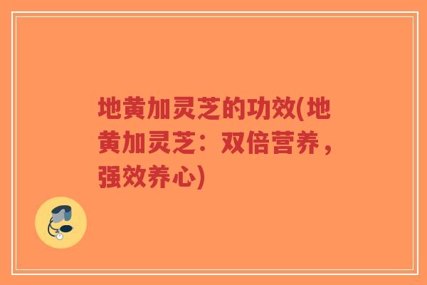 地黄加灵芝的功效(地黄加灵芝:双倍营养,强效养心)-第1张图片-超越 地黄加灵芝的功效(地黄加灵芝:双倍营养,强效养心)-第1张图片-超越