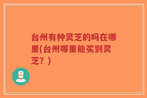 台州有种灵芝的吗在哪里(台州哪里能买到灵芝?)-第1张图片-超越 台州有种灵芝的吗在哪里(台州哪里能买到灵芝?)-第1张图片-超越