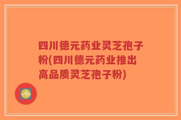 四川德元药业灵芝孢子粉(四川德元药业推出高品质灵芝孢子粉)-第1张图片-超越 四川德元药业灵芝孢子粉(四川德元药业推出高品质灵芝孢子粉)-第1张图片-超越