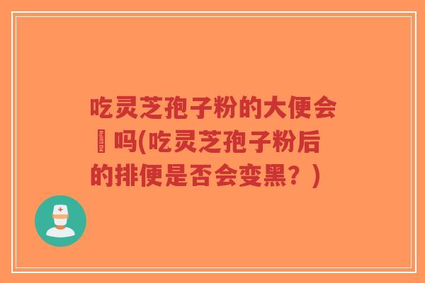 吃灵芝孢子粉的大便会黒吗(吃灵芝孢子粉后的排便是否会变黑?)-第1张图片-超越 吃灵芝孢子粉的大便会黒吗(吃灵芝孢子粉后的排便是否会变黑?)-第1张图片-超越