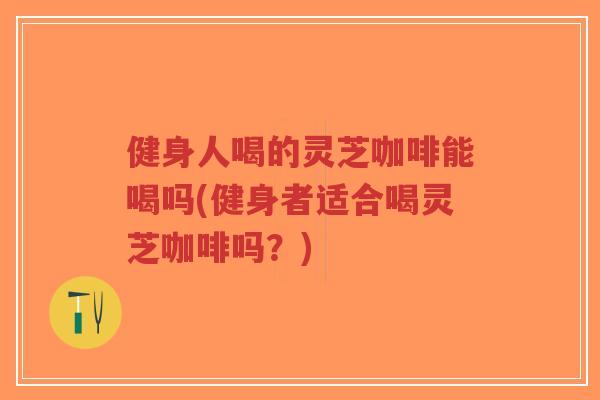 健身人喝的灵芝咖啡能喝吗(健身者适合喝灵芝咖啡吗?)-第1张图片-超越 健身人喝的灵芝咖啡能喝吗(健身者适合喝灵芝咖啡吗?)-第1张图片-超越