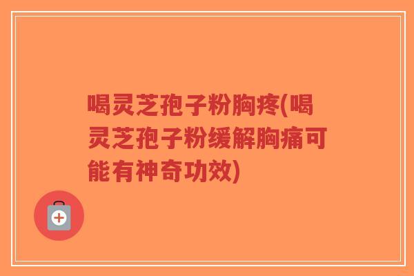 喝灵芝孢子粉胸疼(喝灵芝孢子粉缓解胸痛可能有神奇功效)-第1张图片-超越 喝灵芝孢子粉胸疼(喝灵芝孢子粉缓解胸痛可能有神奇功效)-第1张图片-超越
