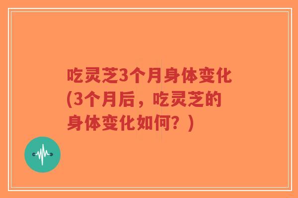 吃灵芝3个月身体变化(3个月后,吃灵芝的身体变化如何?)-第1张图片-超越 吃灵芝3个月身体变化(3个月后,吃灵芝的身体变化如何?)-第1张图片-超越