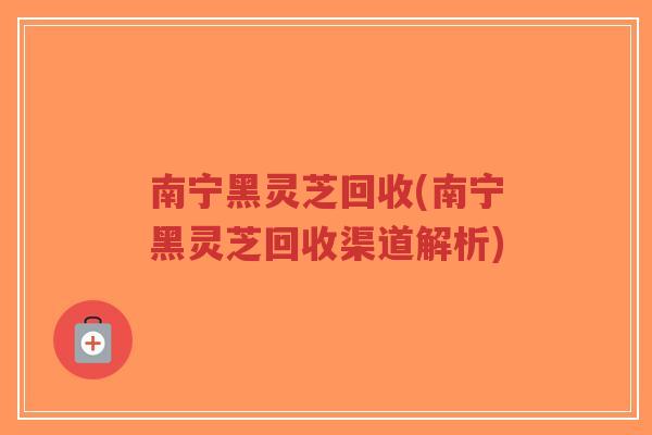 南宁黑灵芝回收(南宁黑灵芝回收渠道解析)-第1张图片-超越 南宁黑灵芝回收(南宁黑灵芝回收渠道解析)-第1张图片-超越