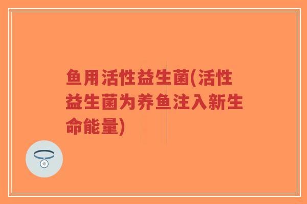 鱼用活性益生菌(活性益生菌为养鱼注入新生命能量)-第1张图片-超越 鱼用活性益生菌(活性益生菌为养鱼注入新生命能量)-第1张图片-超越