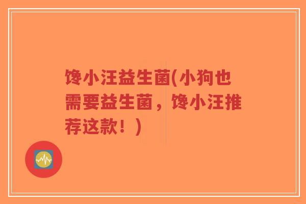 馋小汪益生菌(小狗也需要益生菌,馋小汪推荐这款!)-第1张图片-超越 馋小汪益生菌(小狗也需要益生菌,馋小汪推荐这款!)-第1张图片-超越