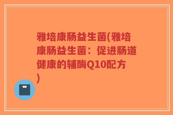 雅培康肠益生菌(雅培康肠益生菌:促进肠道健康的辅酶Q10配方)-第1张图片-超越 雅培康肠益生菌(雅培康肠益生菌:促进肠道健康的辅酶Q10配方)-第1张图片-超越