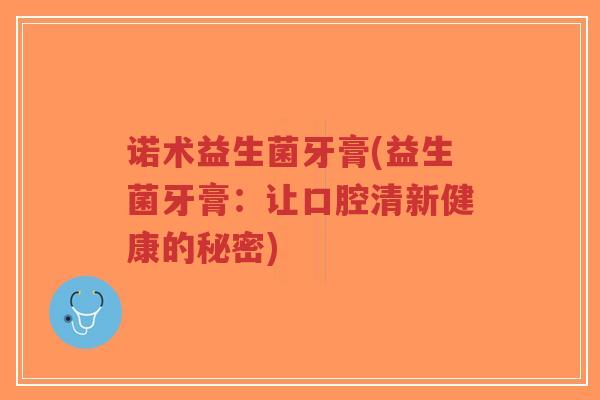 诺术益生菌牙膏(益生菌牙膏：让口腔清新健康的秘密)-第1张图片-超越