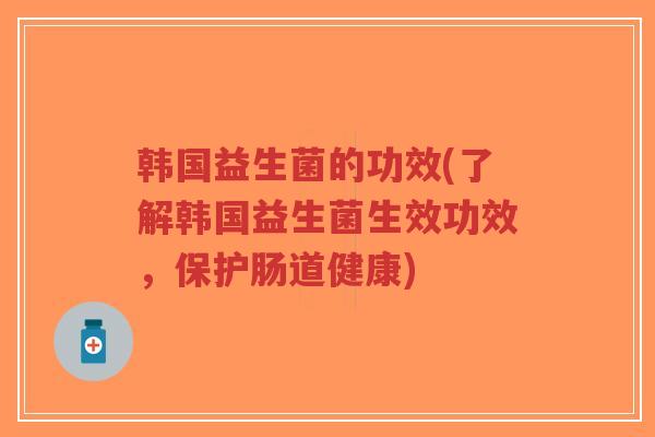 韩国益生菌的功效(了解韩国益生菌生效功效，保护肠道健康)-第1张图片-超越