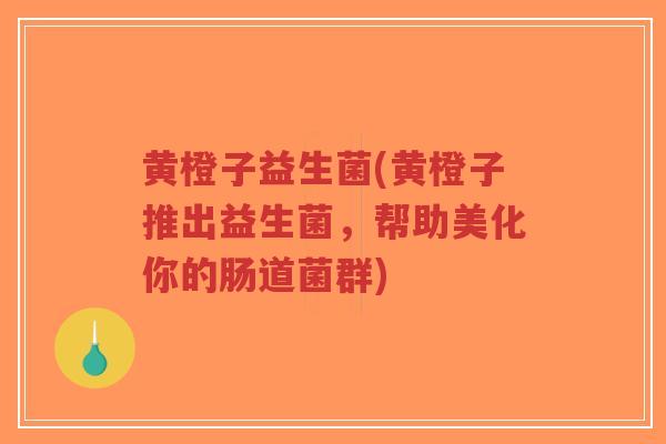 黄橙子益生菌(黄橙子推出益生菌,帮助美化你的肠道菌群)-第1张图片-超越 黄橙子益生菌(黄橙子推出益生菌,帮助美化你的肠道菌群)-第1张图片-超越