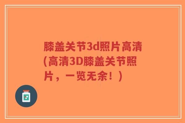 膝盖关节3d照片高清(高清3D膝盖关节照片,一览无余!)-第1张图片-超越 膝盖关节3d照片高清(高清3D膝盖关节照片,一览无余!)-第1张图片-超越