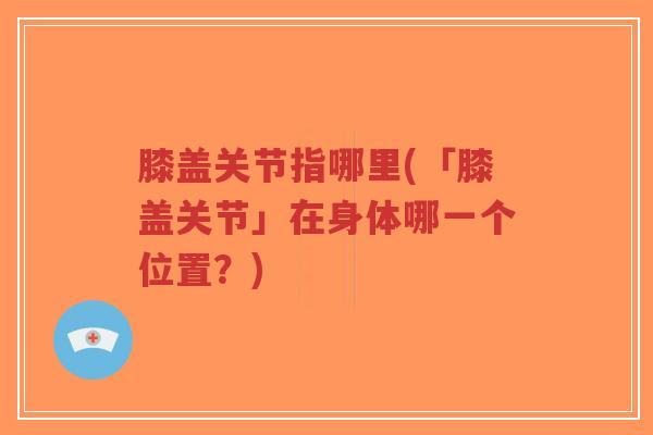 膝盖关节指哪里(「膝盖关节」在身体哪一个位置？)-第1张图片-超越