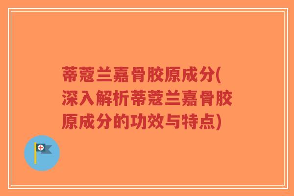 蒂蔻兰嘉骨胶原成分(深入解析蒂蔻兰嘉骨胶原成分的功效与特点)-第1张图片-超越 蒂蔻兰嘉骨胶原成分(深入解析蒂蔻兰嘉骨胶原成分的功效与特点)-第1张图片-超越