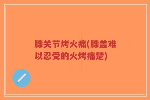 膝关节烤火痛(膝盖难以忍受的火烤痛楚)-第1张图片-超越 膝关节烤火痛(膝盖难以忍受的火烤痛楚)-第1张图片-超越