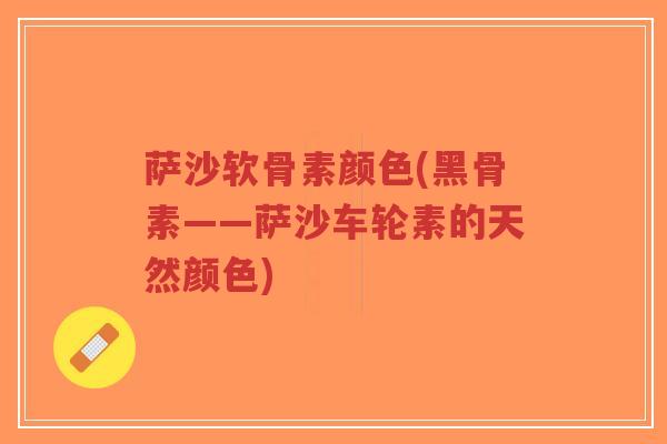 萨沙软骨素颜色(黑骨素——萨沙车轮素的天然颜色)-第1张图片-超越 萨沙软骨素颜色(黑骨素——萨沙车轮素的天然颜色)-第1张图片-超越