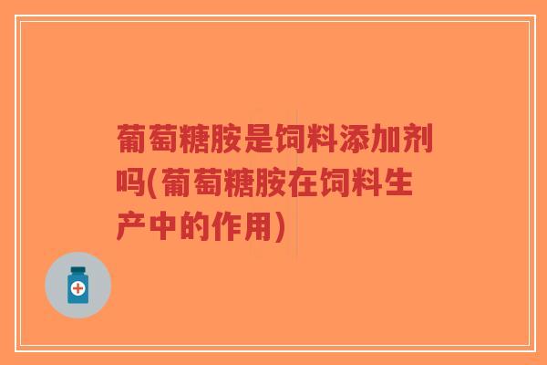 葡萄糖胺是饲料添加剂吗(葡萄糖胺在饲料生产中的作用)-第1张图片-超越 葡萄糖胺是饲料添加剂吗(葡萄糖胺在饲料生产中的作用)-第1张图片-超越