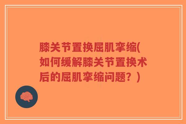 膝关节置换屈肌挛缩(如何缓解膝关节置换术后的屈肌挛缩问题?)-第1张图片-超越 膝关节置换屈肌挛缩(如何缓解膝关节置换术后的屈肌挛缩问题?)-第1张图片-超越