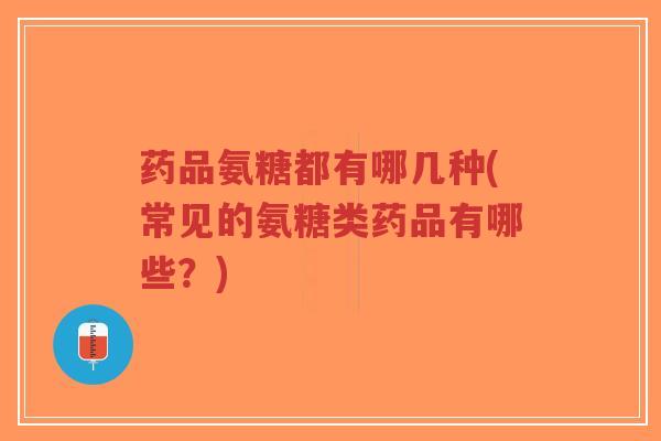 药品氨糖都有哪几种(常见的氨糖类药品有哪些?)-第1张图片-超越 药品氨糖都有哪几种(常见的氨糖类药品有哪些?)-第1张图片-超越