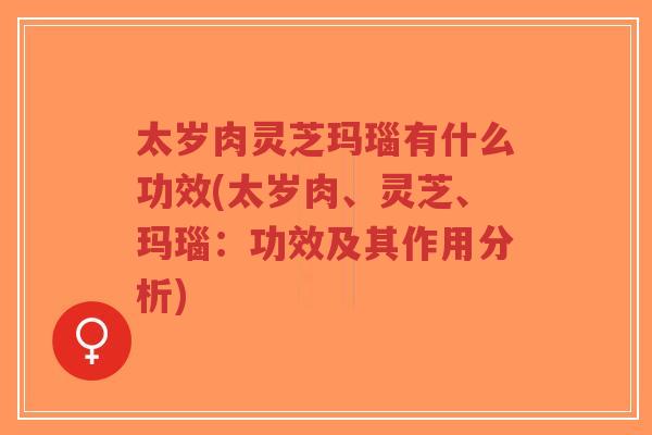 太岁肉灵芝玛瑙有什么功效(太岁肉、灵芝、玛瑙:功效及其作用分析)-第1张图片-超越 太岁肉灵芝玛瑙有什么功效(太岁肉、灵芝、玛瑙:功效及其作用分析)-第1张图片-超越