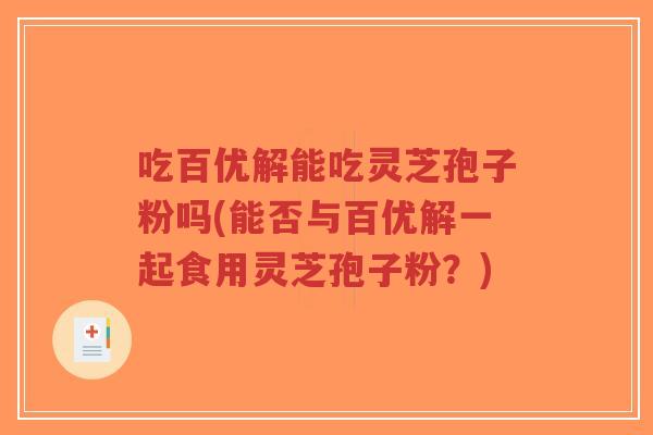吃百优解能吃灵芝孢子粉吗(能否与百优解一起食用灵芝孢子粉?)-第1张图片-超越 吃百优解能吃灵芝孢子粉吗(能否与百优解一起食用灵芝孢子粉?)-第1张图片-超越