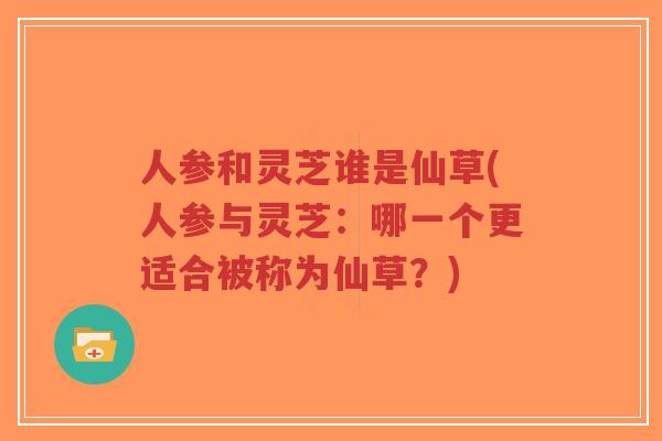 人参和灵芝谁是仙草(人参与灵芝:哪一个更适合被称为仙草?)-第1张图片-超越 人参和灵芝谁是仙草(人参与灵芝:哪一个更适合被称为仙草?)-第1张图片-超越