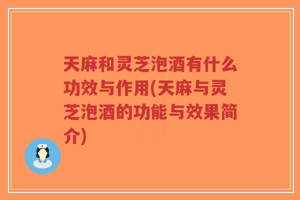 天麻和灵芝泡酒有什么功效与作用(天麻与灵芝泡酒的功能与效果简介)-第1张图片-超越