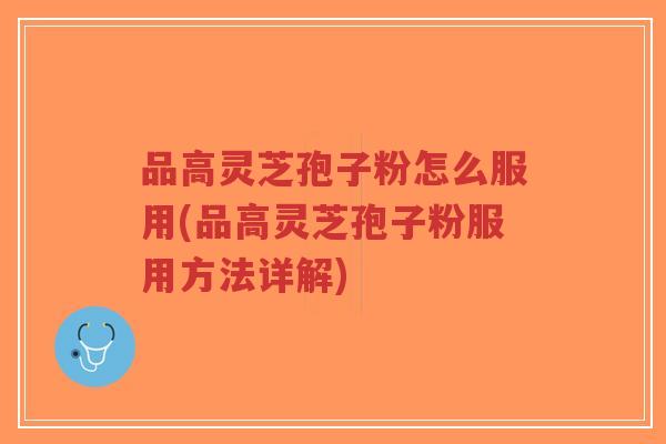 品高灵芝孢子粉怎么服用(品高灵芝孢子粉服用方法详解)-第1张图片-超越 品高灵芝孢子粉怎么服用(品高灵芝孢子粉服用方法详解)-第1张图片-超越