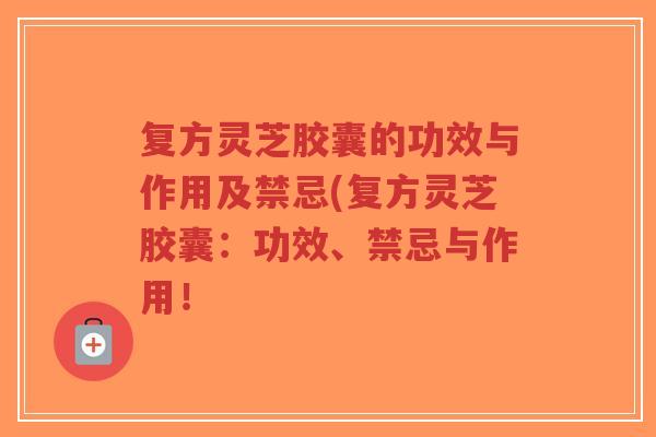 复方灵芝胶囊的功效与作用及禁忌(复方灵芝胶囊:功效、禁忌与作用!-第1张图片-超越 复方灵芝胶囊的功效与作用及禁忌(复方灵芝胶囊:功效、禁忌与作用!-第1张图片-超越