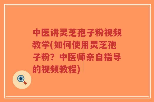 中医讲灵芝孢子粉视频教学(如何使用灵芝孢子粉?中医师亲自指导的视频教程)-第1张图片-超越 中医讲灵芝孢子粉视频教学(如何使用灵芝孢子粉?中医师亲自指导的视频教程)-第1张图片-超越