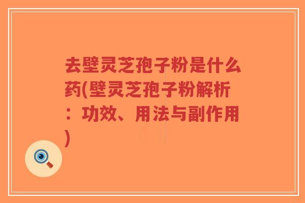 去壁灵芝孢子粉是什么药(壁灵芝孢子粉解析:功效、用法与副作用)-第1张图片-超越 去壁灵芝孢子粉是什么药(壁灵芝孢子粉解析:功效、用法与副作用)-第1张图片-超越