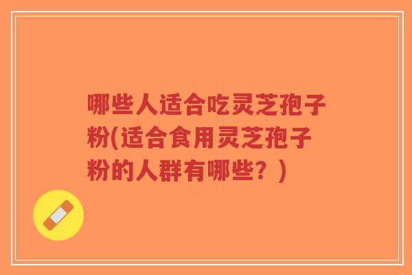 哪些人适合吃灵芝孢子粉(适合食用灵芝孢子粉的人群有哪些?)-第1张图片-超越 哪些人适合吃灵芝孢子粉(适合食用灵芝孢子粉的人群有哪些?)-第1张图片-超越